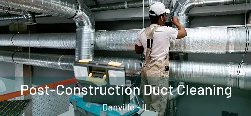 Post-Construction Duct Cleaning Danville - IL